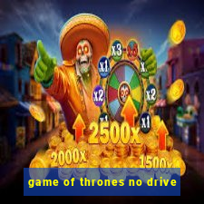 game of thrones no drive